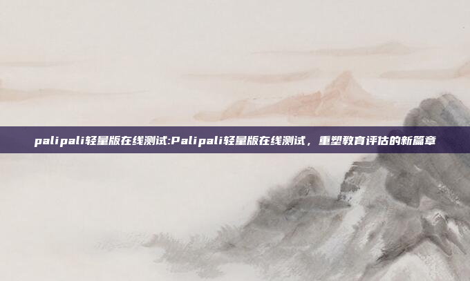 palipali轻量版在线测试:Palipali轻量版在线测试，重塑教育评估的新篇章