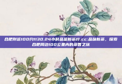 合肥附近100约1130.24小时品鉴新茶叶.cc:品味新茶，探索合肥周边100公里内的茶香之旅