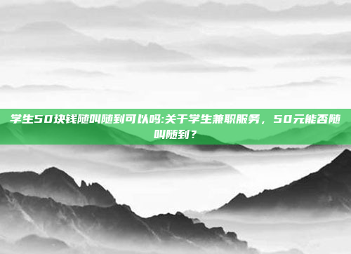 学生50块钱随叫随到可以吗:关于学生兼职服务，50元能否随叫随到？