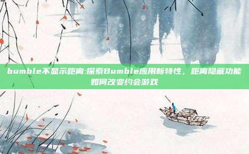 bumble不显示距离:探索Bumble应用新特性，距离隐藏功能如何改变约会游戏