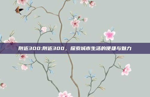 附近300:附近300，探索城市生活的便捷与魅力