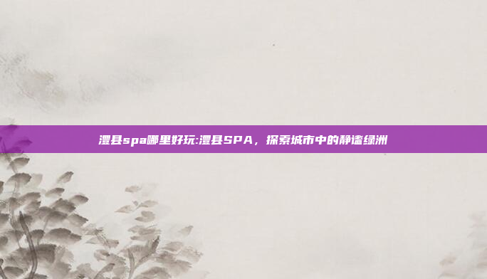 澧县spa哪里好玩:澧县SPA，探索城市中的静谧绿洲