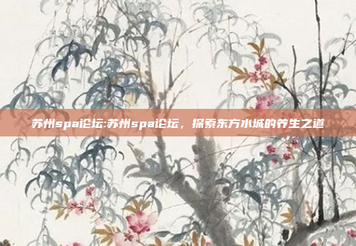 苏州spa论坛:苏州spa论坛，探索东方水城的养生之道