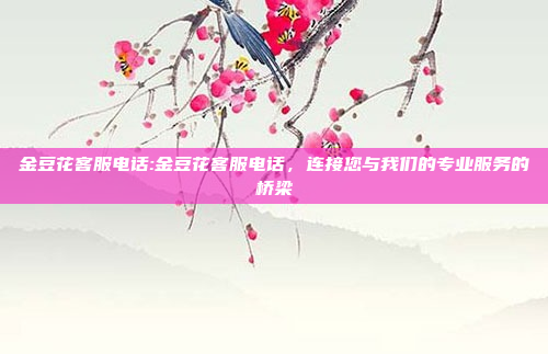 金豆花客服电话:金豆花客服电话，连接您与我们的专业服务的桥梁