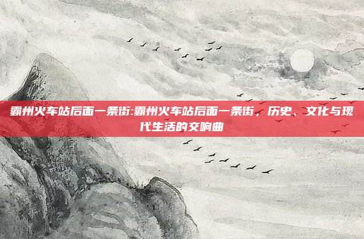 霸州火车站后面一条街:霸州火车站后面一条街，历史、文化与现代生活的交响曲