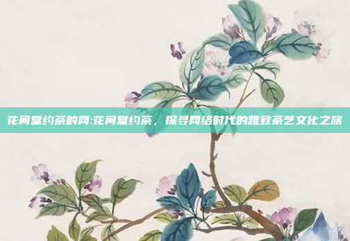 花间堂约茶的网:花间堂约茶，探寻网络时代的雅致茶艺文化之旅