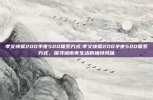 孝义快餐200半夜500联系方式:孝义快餐200半夜500联系方式，探寻城市夜生活的独特风味