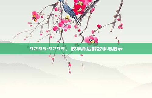 9295:9295，数字背后的故事与启示