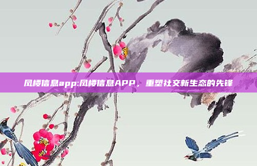 凤楼信息app:凤楼信息APP，重塑社交新生态的先锋