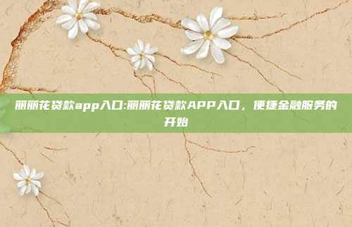 丽丽花贷款app入口:丽丽花贷款APP入口，便捷金融服务的开始