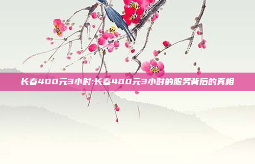 长春400元3小时:长春400元3小时的服务背后的真相