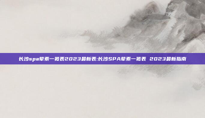 长沙spa荤素一览表2023最新表:长沙SPA荤素一览表 2023最新指南