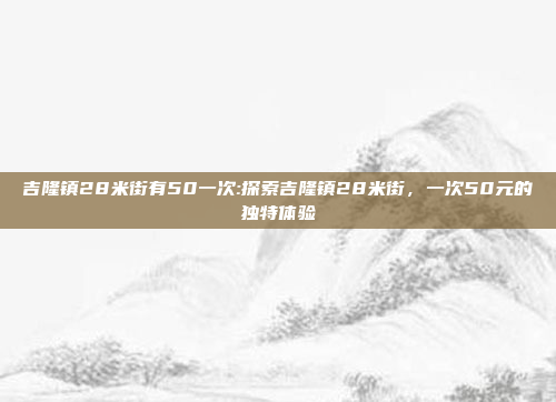 吉隆镇28米街有50一次:探索吉隆镇28米街，一次50元的独特体验