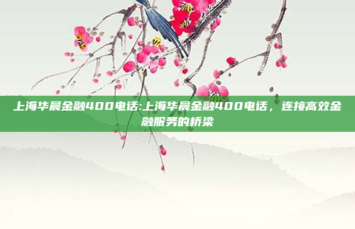 上海华晨金融400电话:上海华晨金融400电话，连接高效金融服务的桥梁