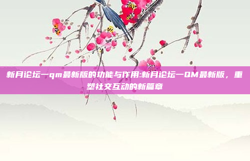 新月论坛一qm最新版的功能与作用:新月论坛一QM最新版，重塑社交互动的新篇章