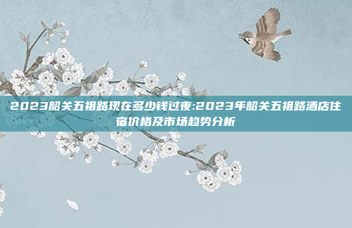 2023韶关五祖路现在多少钱过夜:2023年韶关五祖路酒店住宿价格及市场趋势分析