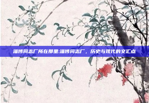 淄博同志厂所在那里:淄博同志厂，历史与现代的交汇点