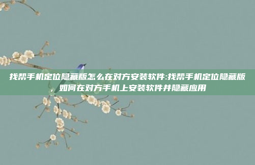 找帮手机定位隐藏版怎么在对方安装软件:找帮手机定位隐藏版，如何在对方手机上安装软件并隐藏应用