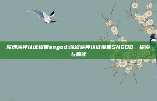 深圳蒲神认证报告sngod:深圳蒲神认证报告SNGOD，探索与解读