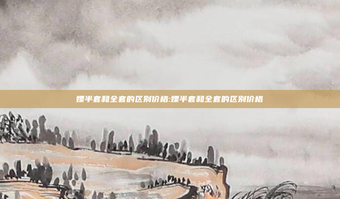 嫖半套和全套的区别价格:嫖半套和全套的区别价格