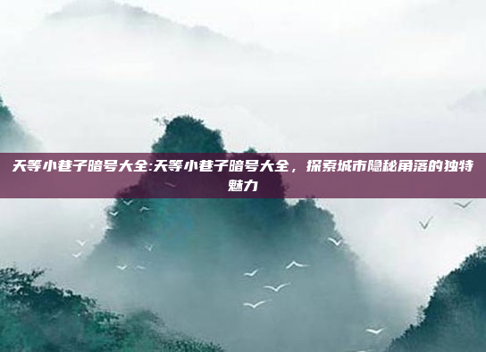 天等小巷子暗号大全:天等小巷子暗号大全，探索城市隐秘角落的独特魅力