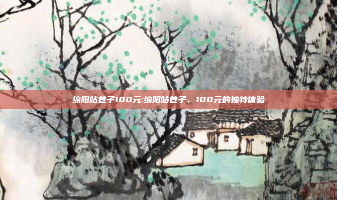 绵阳站巷子100元:绵阳站巷子，100元的独特体验