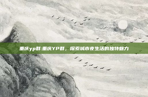 重庆yp群:重庆YP群，探索城市夜生活的独特魅力