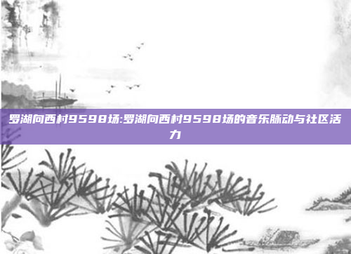 罗湖向西村9598场:罗湖向西村9598场的音乐脉动与社区活力