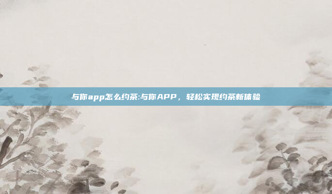 与你app怎么约茶:与你APP，轻松实现约茶新体验