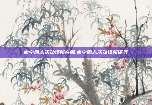 南宁同志活动场所在哪:南宁同志活动场所探寻