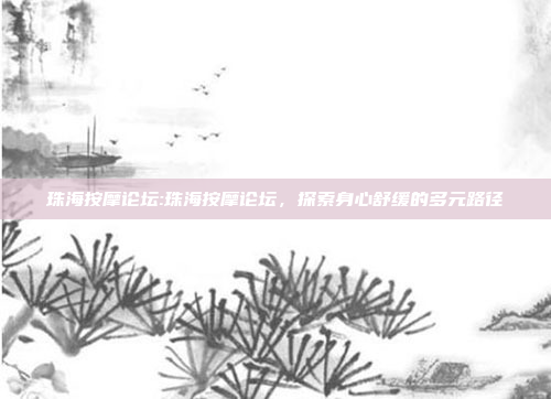 珠海按摩论坛:珠海按摩论坛，探索身心舒缓的多元路径