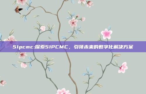 51pcmc:探索51PCMC，引领未来的数字化解决方案