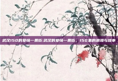 武汉150的爱情一条街:武汉的爱情一条街，150里的浪漫与故事