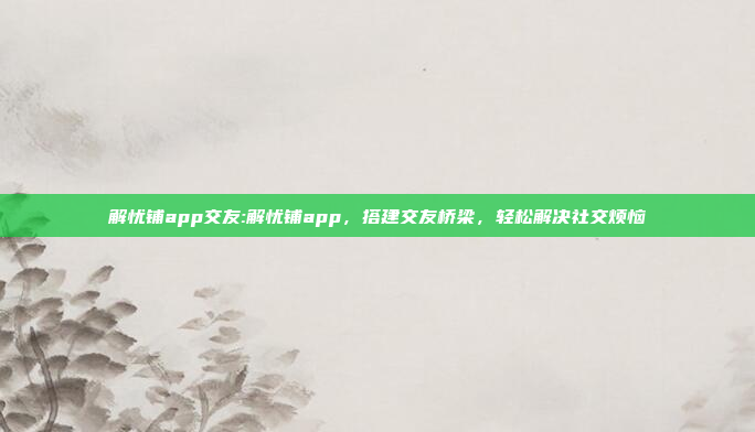 解忧铺app交友:解忧铺app，搭建交友桥梁，轻松解决社交烦恼