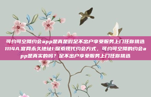 可约可空降约会app是真是假足不出户享受服务上门任你挑选1114A.官网永久地址1:探索现代约会方式，可约可空降的约会app是真实的吗？足不出户享受服务上门任你挑选