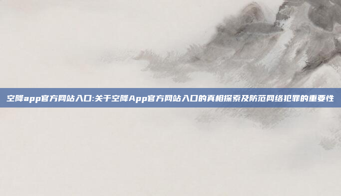 空降app官方网站入口:关于空降App官方网站入口的真相探索及防范网络犯罪的重要性