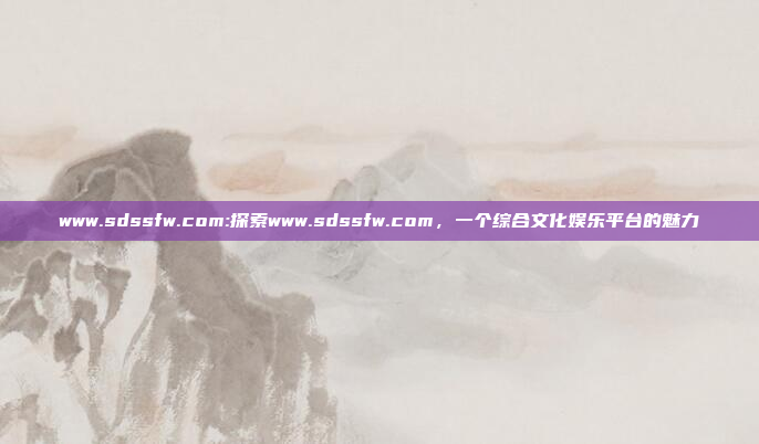 www.sdssfw.com:探索www.sdssfw.com，一个综合文化娱乐平台的魅力