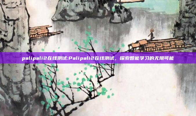 palipali2在线测试:Palipali2在线测试，探索智能学习的无限可能