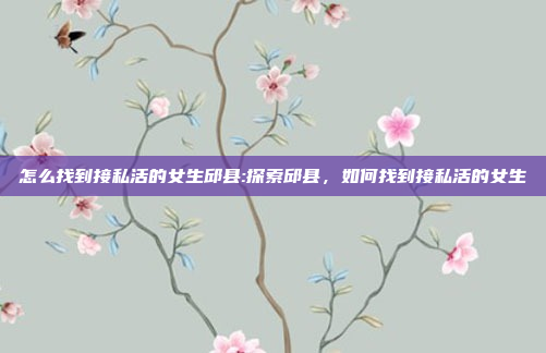 怎么找到接私活的女生邱县:探索邱县，如何找到接私活的女生