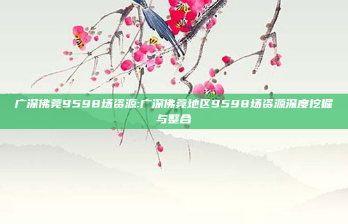 广深佛莞9598场资源:广深佛莞地区9598场资源深度挖掘与整合