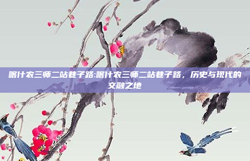 喀什农三师二站巷子路:喀什农三师二站巷子路，历史与现代的交融之地