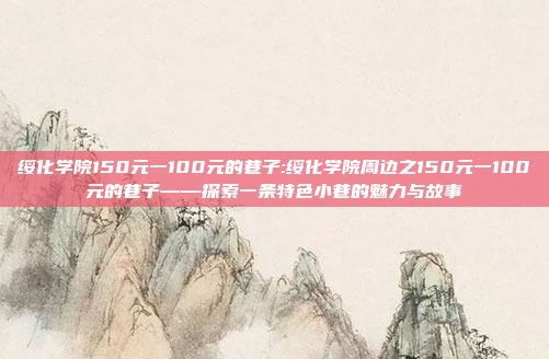 绥化学院150元一100元的巷子:绥化学院周边之150元一100元的巷子——探索一条特色小巷的魅力与故事