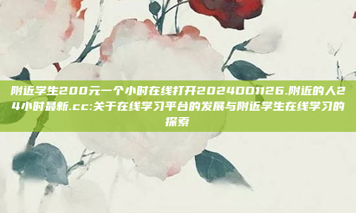 附近学生200元一个小时在线打开2024DD1126.附近的人24小时最新.cc:关于在线学习平台的发展与附近学生在线学习的探索