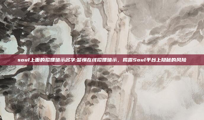 soul上面的招嫖暗示名字:警惕在线招嫖暗示，揭露Soul平台上隐秘的风险