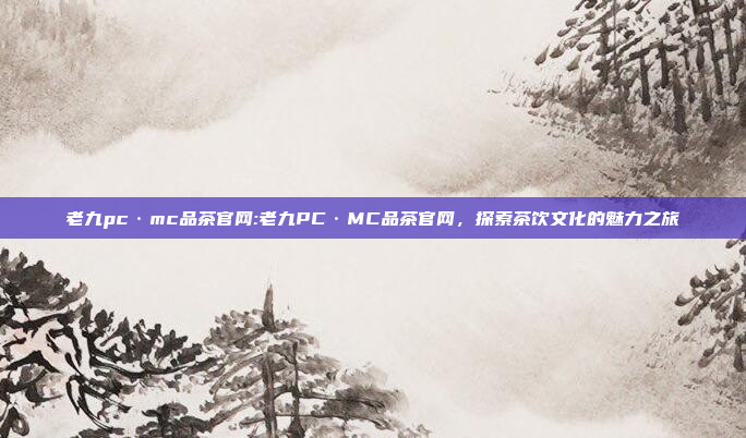 老九pc·mc品茶官网:老九PC·MC品茶官网，探索茶饮文化的魅力之旅