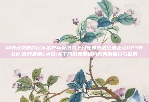 同城免费炮约足不出户享受服务上门任你挑选绝对正点1123BBW.官网备用1.中国:关于同城免费炮约服务的探讨与警示