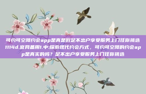 可约可空降约会app是真是假足不出户享受服务上门任你挑选1114d.官网备用1.中:探索现代约会方式，可约可空降的约会app是真实的吗？足不出户享受服务上门任你挑选