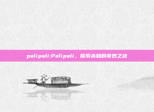 palipali:Palipali，探索未知的奇妙之旅