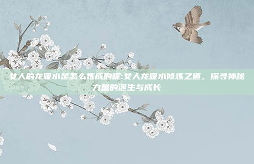 女人的龙吸水是怎么炼成的呢:女人龙吸水修炼之道，探寻神秘力量的诞生与成长