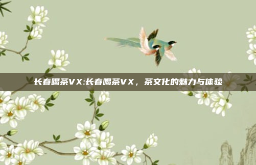 长春喝茶VX:长春喝茶VX，茶文化的魅力与体验